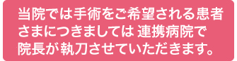 当院では手術をご希望される患者さまにつきましては連携病院で院長が執刀させていただきます。